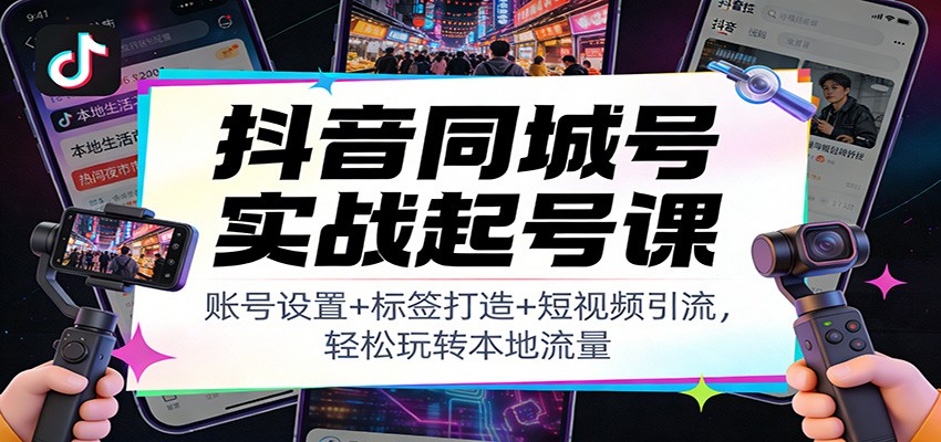 抖音同城号实战起号课：账号设置+标签打造+短视频引流，轻松玩转本地流量-副业资源网