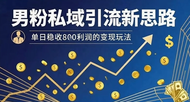 男粉私域引流新思路，单日稳收8张利润的变现玩法-副业资源网