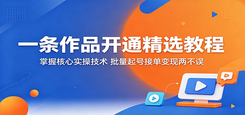 一条作品开通精选教程：掌握核心实操技术，批量起号接单变现两不误-副业资源网