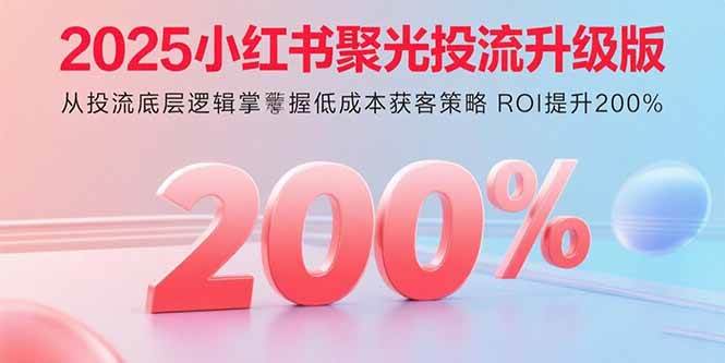 （15942期）2025小红书聚光投流升级版 从投流底层逻辑掌握低成本获客策略 ROI提升200%-副业资源网