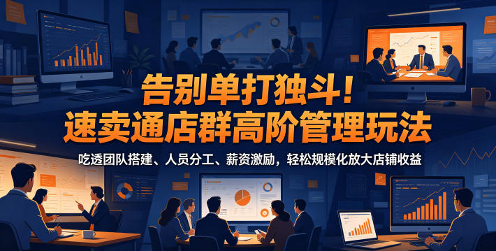 告别单打独斗！速卖通店群高阶管理玩法，吃透团队搭建、人员分工、薪资激励，轻松规模化放大店铺收益-副业资源网