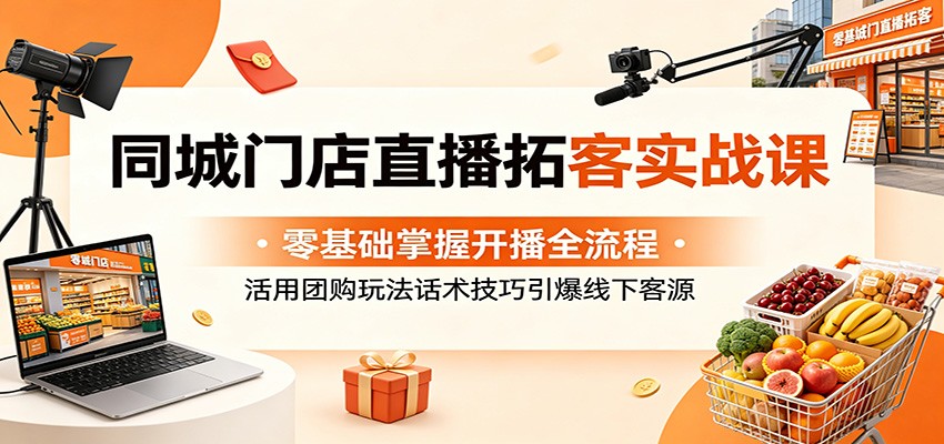 同城门店直播拓客实战课：零基础掌握开播全流程，活用团购玩法话术技巧引爆线下客源-副业资源网