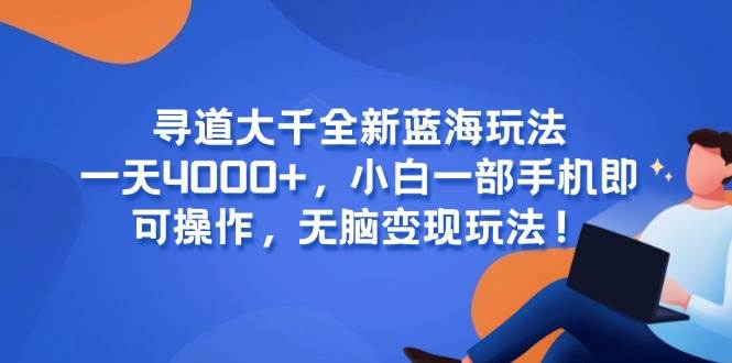 （15050期）寻道大千全新蓝海玩法，一天4000+，小白一部手机即可操作，无脑变现玩法！-副业资源网