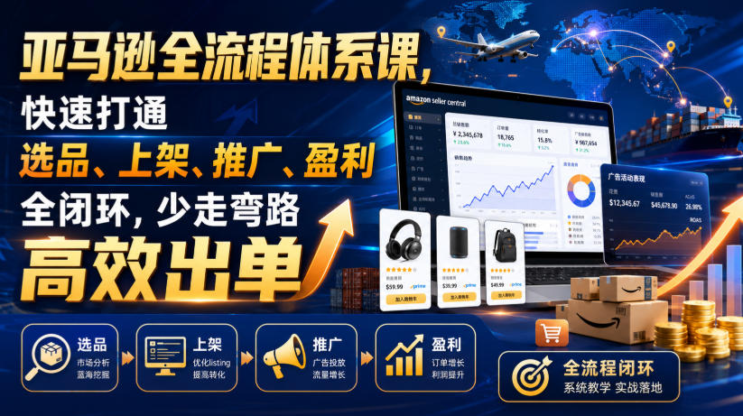 亚马逊全流程体系课,快速打通选品、上架、推广、盈利全闭环,少走弯路高效出单-副业资源网