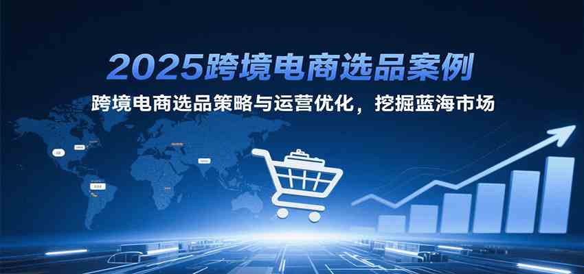 2025跨境电商选品案例，跨境电商选品策略与运营优化，挖掘蓝海市场-副业资源网