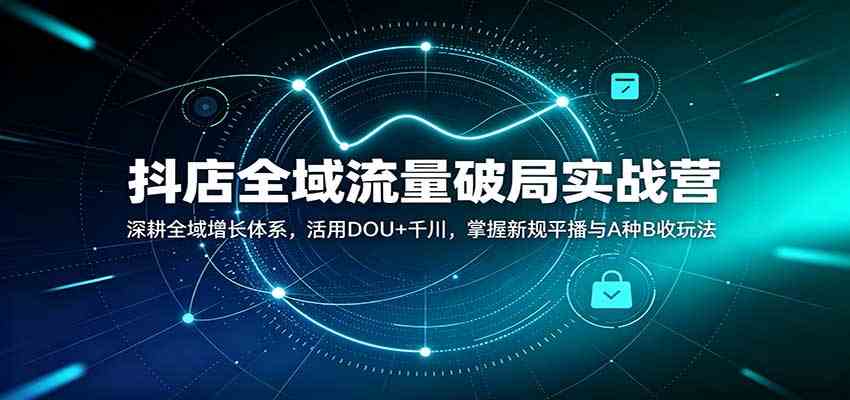 抖店全域流量破局实战营：深耕全域增长体系，活用DOU+千川，掌握新规平播与A种B收玩法-副业资源网