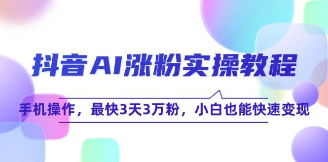 抖音AI涨粉实操教程，手机操作，最快3天3万粉，小白也能快速变现-副业资源网