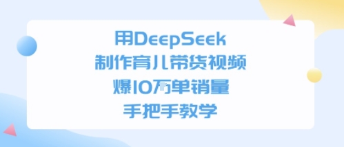 用DeepSeek制作育儿带货视频，手把手教学，爆10W单销量-副业资源网