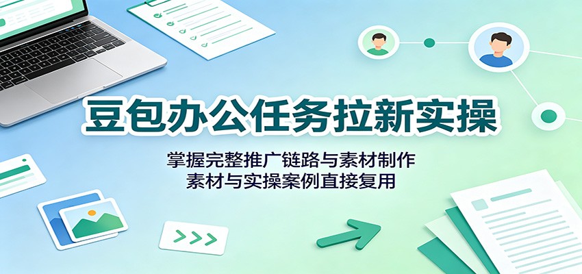 豆包办公任务拉新实操:掌握完整推广链路与素材制作,素材与实操案例直接复用-副业资源网