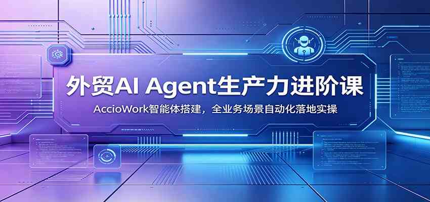 外贸AI Agent生产力进阶课：AccioWork智能体搭建，全业务场景自动化落地实操-副业资源网