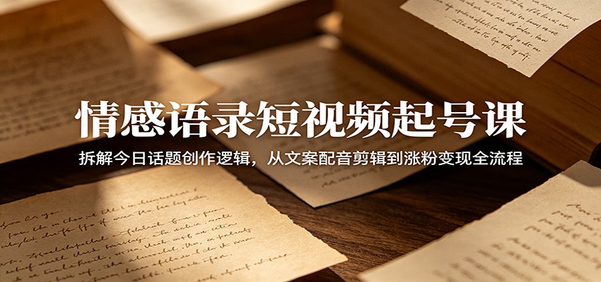 情感语录短视频起号课:拆解今日话题创作逻辑,从文案配音剪辑到涨粉变现全流程-副业资源网