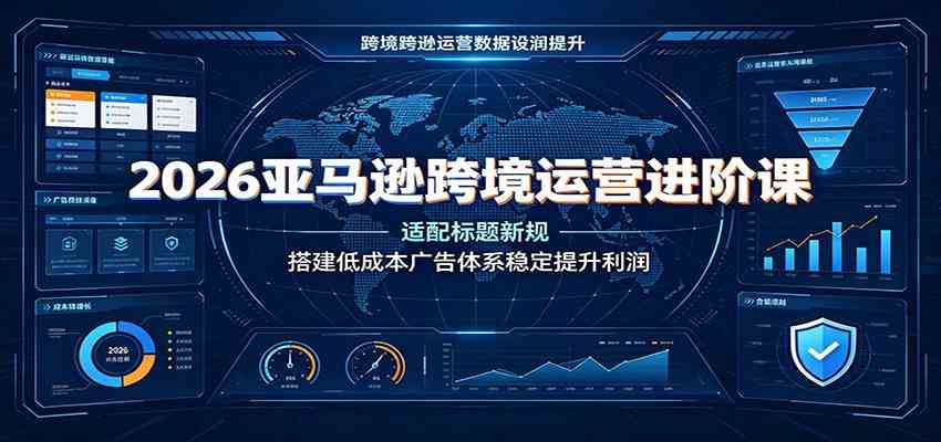 2026亚马逊跨境运营进阶课:适配标题新规,搭建低成本广告体系稳定提升利润-副业资源网