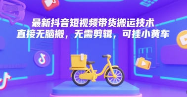 最新抖音短视频带货搬运技术，直接无脑搬，无需剪辑，可挂小黄车-副业资源网