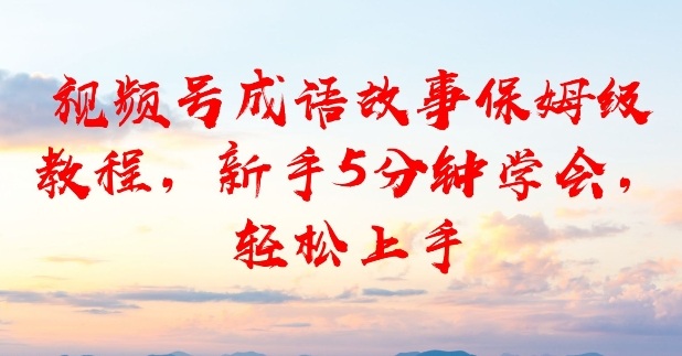 视频号成语故事保姆级教程，新手5分钟学会，轻松上手-副业资源网