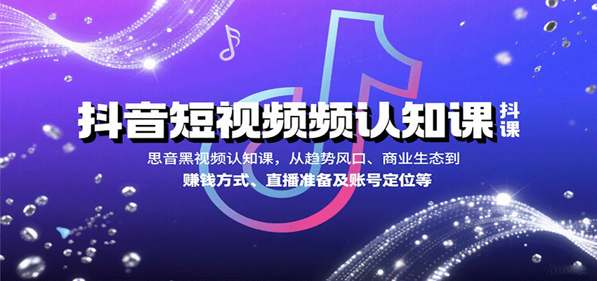 抖音短视频认知课，从趋势风口、商业生态到赚钱方式、直播准备及账号定位等-副业资源网
