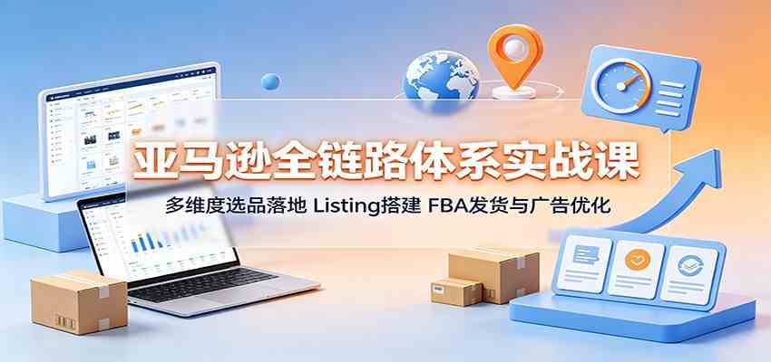 亚马逊全链路体系实战课:多维度选品落地,Listing搭建,FBA发货与广告优化-副业资源网