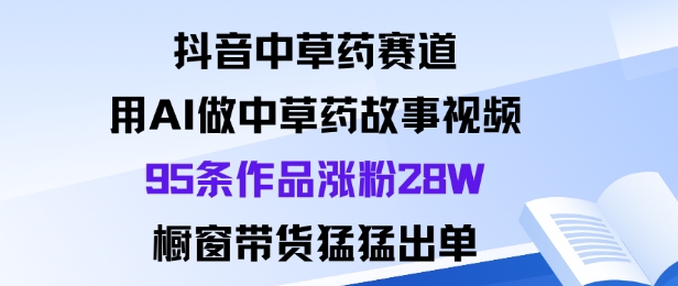 抖音中草药赛道，用Al做中草药故事视频95条作品涨粉28W，橱窗带货猛出单-副业资源网