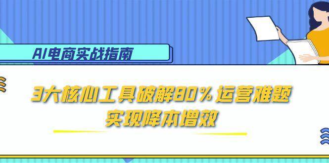 （15026期）AI电商实战指南：3大核心工具破解80%运营难题，实现降本增效-副业资源网