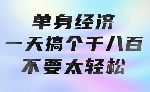 单身经济，拿出执行力一天搞个千八百不要太轻松，长久稳定，越深耕越吃香【揭秘】-副业资源网