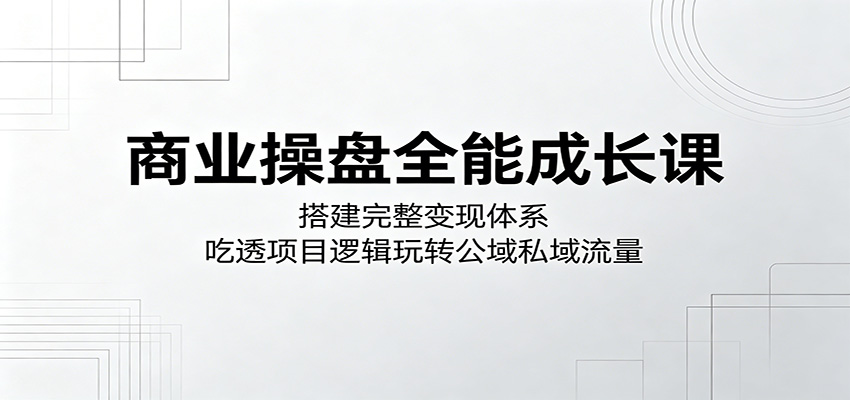 商业操盘全能成长课：搭建完整变现体系，吃透项目逻辑玩转公域私域流量-副业资源网