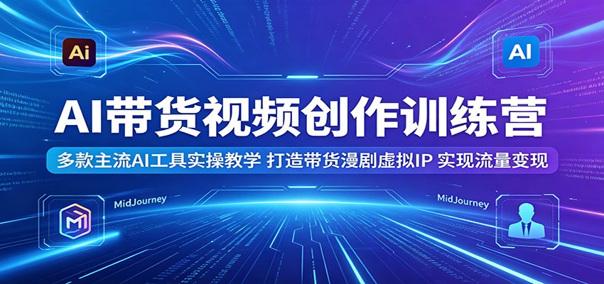 AI带货视频创作训练营：多款主流AI工具实操教学，打造带货漫剧虚拟IP，实现流量变现-副业资源网