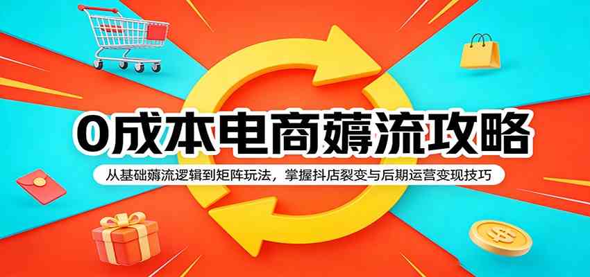 0成本电商薅流攻略：从基础薅流逻辑到矩阵玩法，掌握抖店裂变与后期运营变现技巧-副业资源网