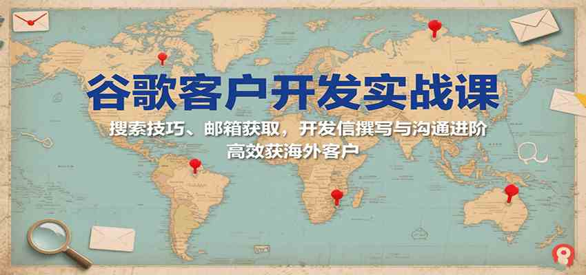谷歌客户开发实战课：搜索技巧、邮箱获取，开发信撰写与沟通进阶，高效获海外客户-副业资源网