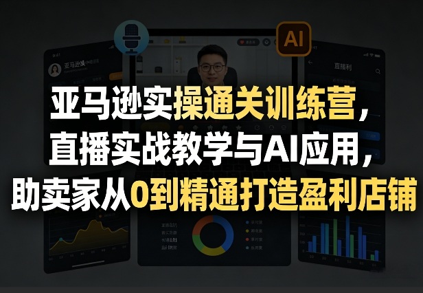 亚马逊实操通关训练营，直播实战教学与AI应用，助卖家从0到精通打造盈利店铺（更新3月）-副业资源网