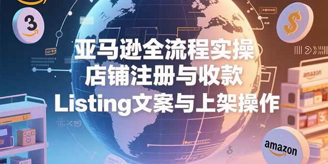 （15349期）亚马逊全流程实操，店铺注册与收款，Listing文案与上架操作-副业资源网