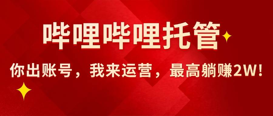 （15817期）【哔哩哔哩托管】AI短视频带货，你出账号，我来运营，最高躺赚2W!-副业资源网