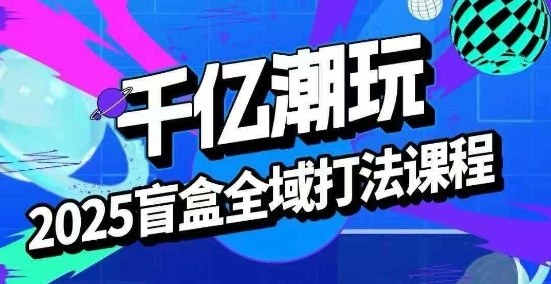 2025盲盒全域全套打法课，盲盒起号、选品、话术、私域等-副业资源网