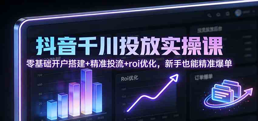 抖音千川投放实操课：零基础开户搭建+精准投流+roi优化，新手也能精准爆单-副业资源网
