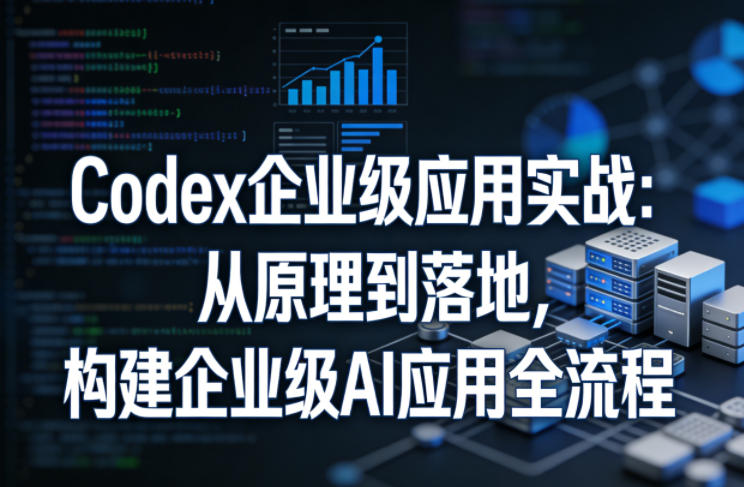 Codex企业级应用实战：从原理到落地，构建企业级AI应用全流程（更新）-副业资源网