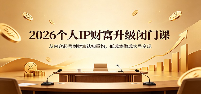 2026个人IP财富升级闭门课：从内容起号到财富认知重构，低成本做成大号变现-副业资源网