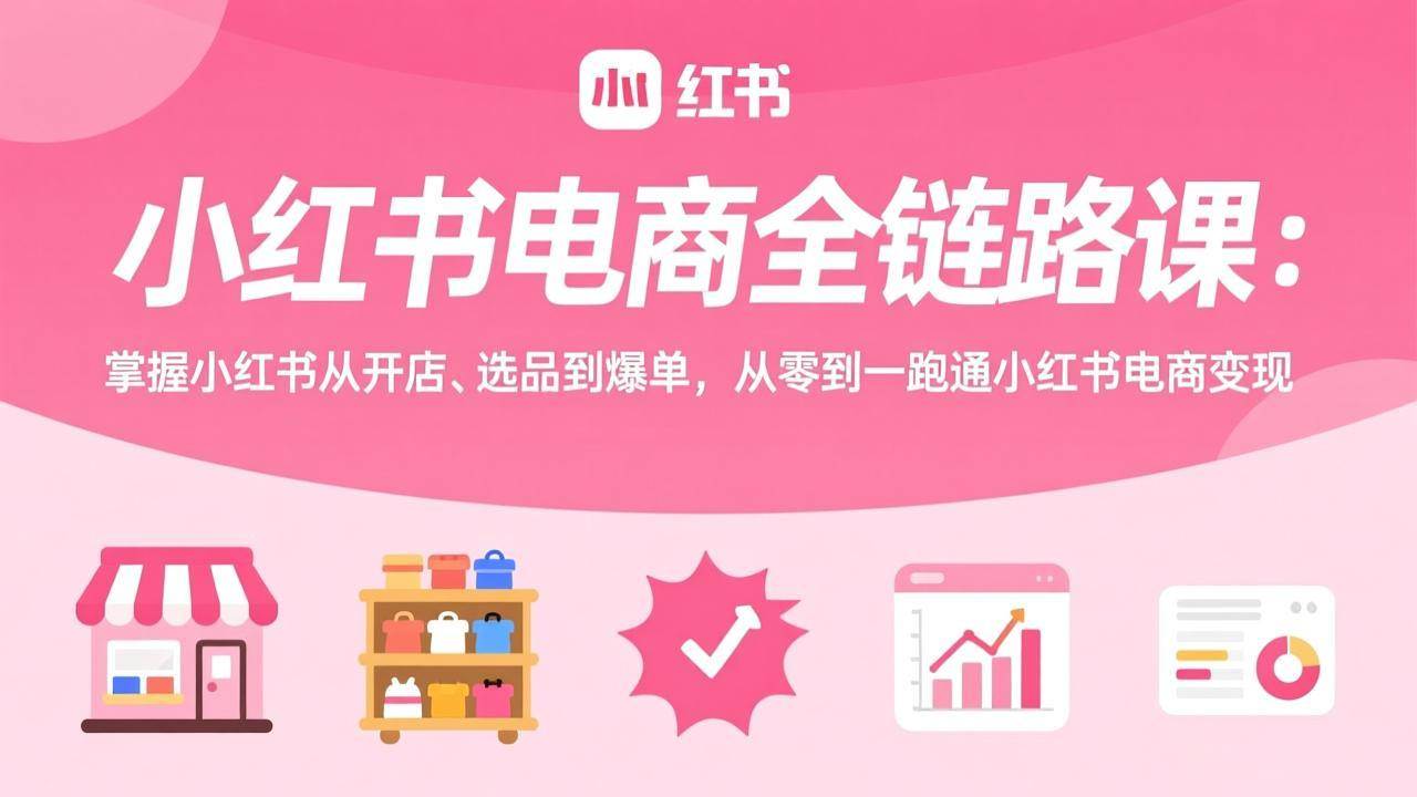 （17443期）小红书电商全链路课：掌握小红书从开店、选品到爆单，从零到一跑通小红书电商变现-副业资源网