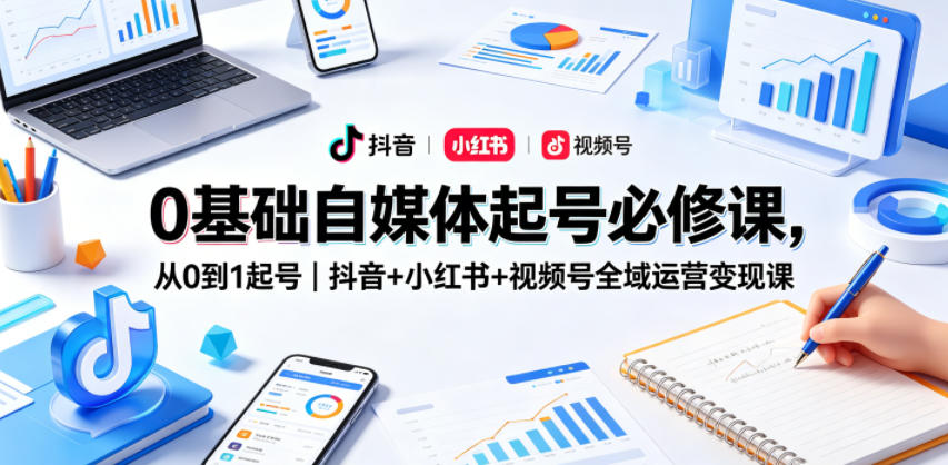 0基础自媒体起号必修课，从0到1起号｜抖音+小红书+视频号全域运营变现课-副业资源网