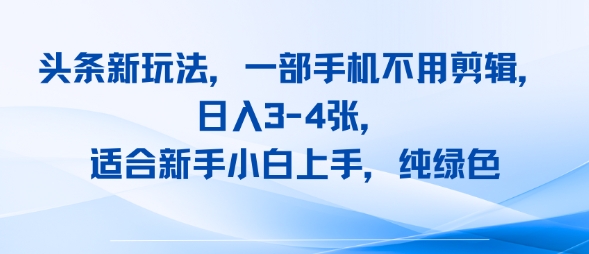 头条新玩法，一部手机不用剪辑，日入3-4张，适合新手小白上手，纯绿色-副业资源网