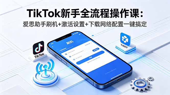 TikTok新手全流程操作课：爱思助手刷机+激活设置+下载网络配置一键搞定-副业资源网