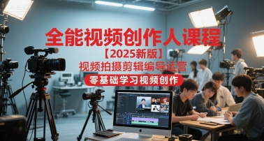 全能视频创作人课程【2025新版】视频拍摄剪辑编导运营，零基础学习视频创作-副业资源网