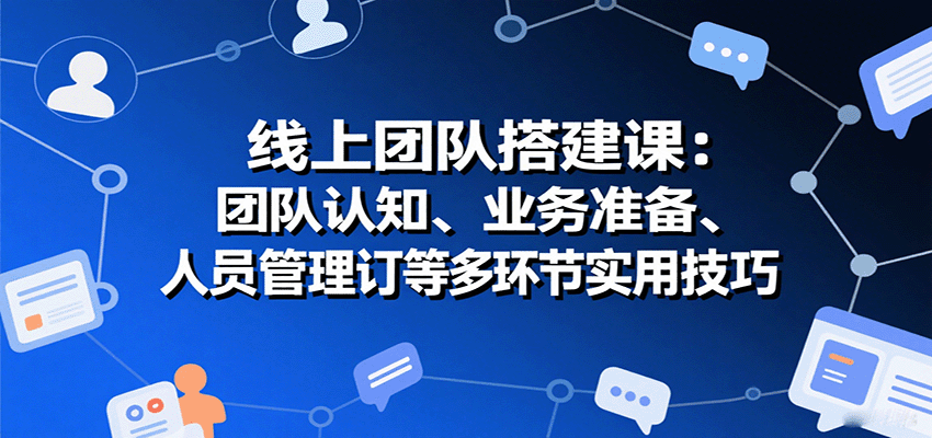 线上团队搭建课：团队认知、业务准备、人员管理、协议签订等多环节实用技巧-副业资源网