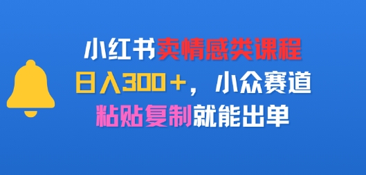 小红书卖情感类课程，日入3张+，小众赛道，粘贴复制就能出单-副业资源网