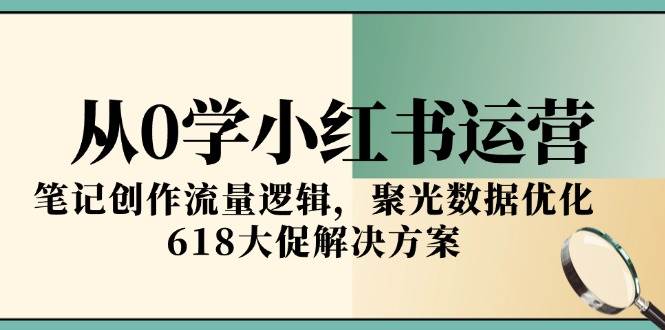 从0学小红书运营，笔记创作流量逻辑，聚光数据优化，618大促解决方案-副业资源网
