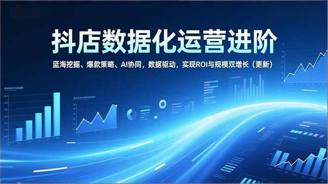 （16986期）抖店数据化运营进阶，蓝海挖掘、爆款策略、AI协同，数据驱动，实现ROI与规模双增长（更新）-副业资源网