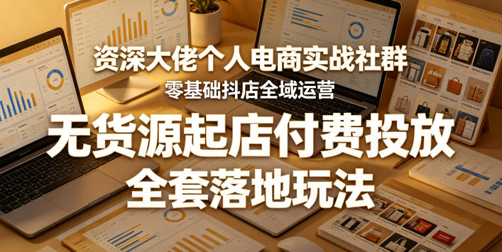 资深大佬个人电商实战社群，零基础抖店全域运营，无货源起店付费投放，全套落地玩法-副业资源网