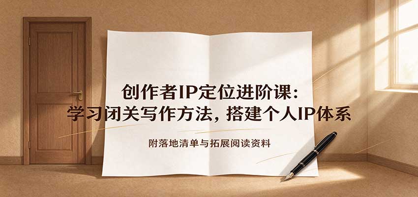 创作者IP定位进阶课:学习闭关写作方法,搭建个人IP体系,附落地清单与拓展阅读资料 创作者IP定位进阶课:学习闭关写作方法,搭建个人IP体系,附落地清单与拓展阅读资料