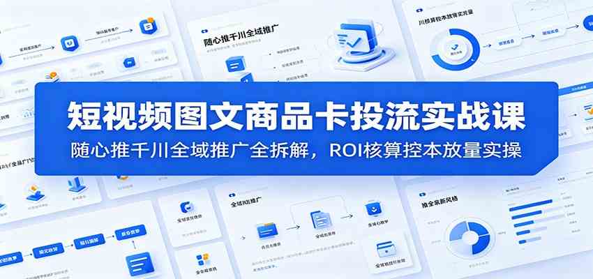 短视频图文商品卡投流实战课:随心推千川全域推广全拆解,ROI核算控本放量实操-副业资源网