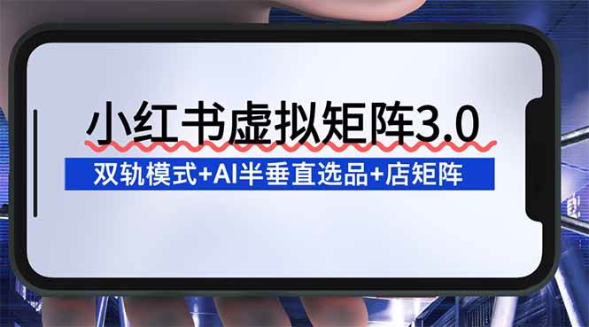 （16912期）小红书虚拟矩阵3.0：双轨模式+AI半垂直选品+店矩阵-副业资源网