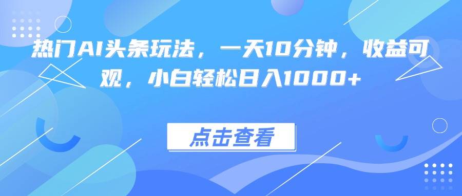 （15991期）热门AI头条玩法，一天10分钟，收益可观，小白轻松日入1000+-副业资源网
