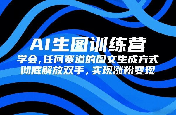 AI生图训练营，学会任何赛道的图文生成方式，彻底解放双手，实现涨粉变现-副业资源网