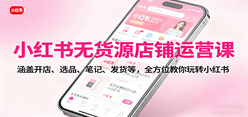 小红书无货源店铺运营课：涵盖开店、选品、笔记、发货等，全方位教你玩转小红书-副业资源网